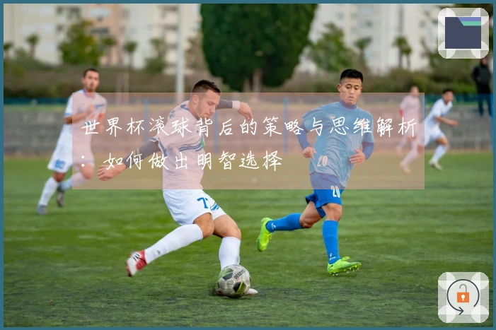 世界杯滚球背后的策略与思维解析：如何做出明智选择
