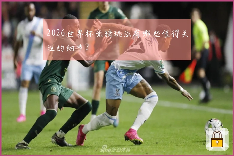 2026世界杯竞猜玩法有哪些值得关注的细节？
