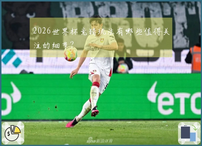 2026世界杯竞猜玩法有哪些值得关注的细节？