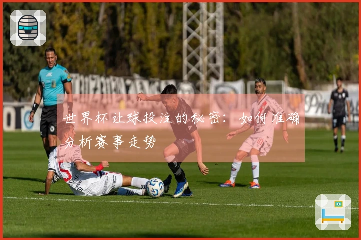 世界杯让球投注的秘密：如何准确分析赛事走势
