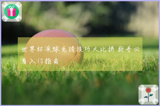 世界杯滚球竞猜技巧大比拼 新手必看入门指南
