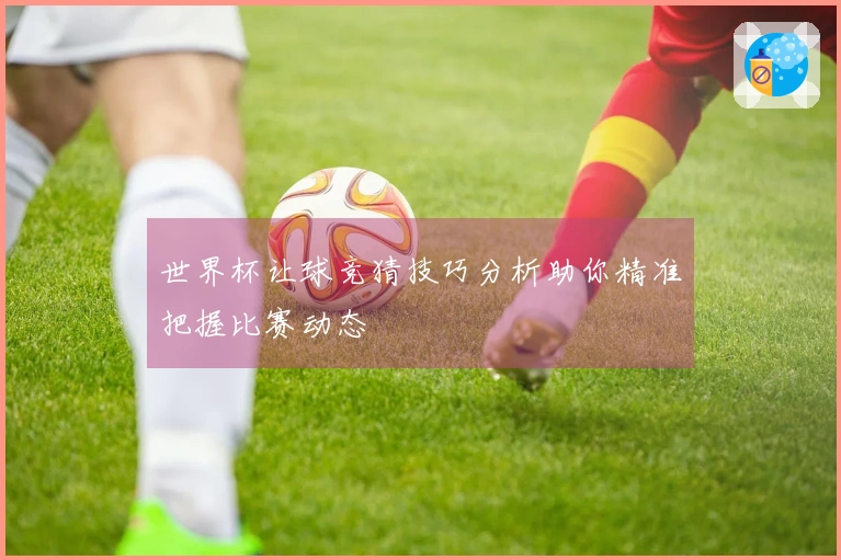 世界杯让球竞猜技巧分析助你精准把握比赛动态