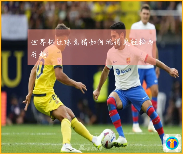 世界杯让球竞猜如何玩得更轻松与有趣
