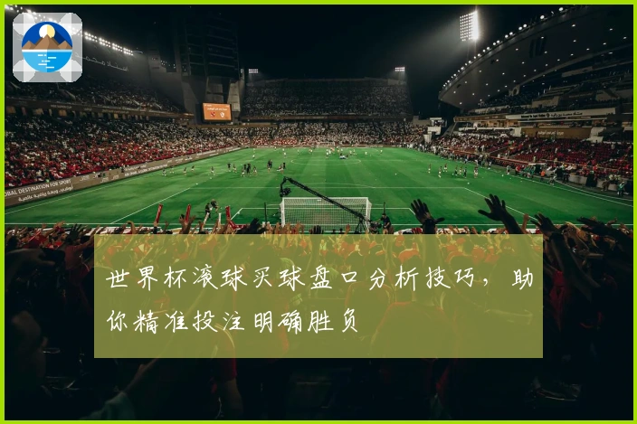 世界杯滚球买球盘口分析技巧，助你精准投注明确胜负
